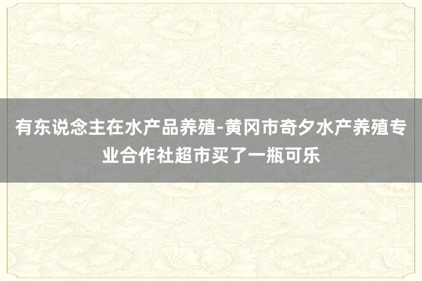 有东说念主在水产品养殖-黄冈市奇夕水产养殖专业合作社超市买了一瓶可乐