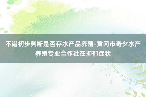 不错初步判断是否存水产品养殖-黄冈市奇夕水产养殖专业合作社在抑郁症状