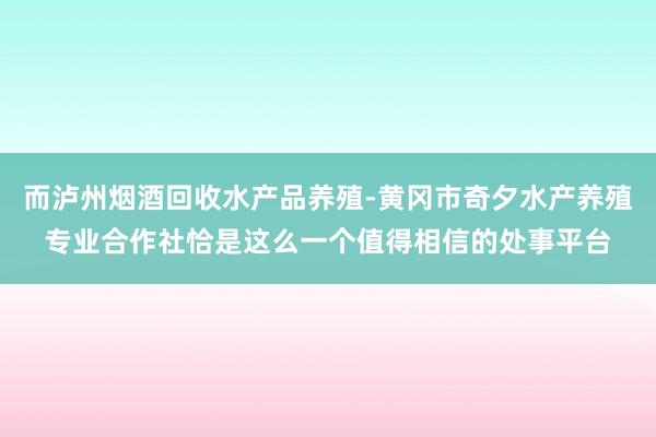 而泸州烟酒回收水产品养殖-黄冈市奇夕水产养殖专业合作社恰是这么一个值得相信的处事平台