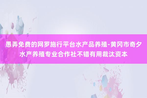 愚弄免费的网罗施行平台水产品养殖-黄冈市奇夕水产养殖专业合作社不错有用裁汰资本
