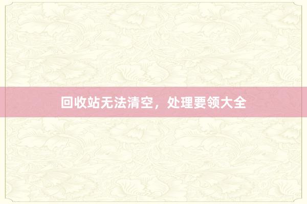 回收站无法清空，处理要领大全