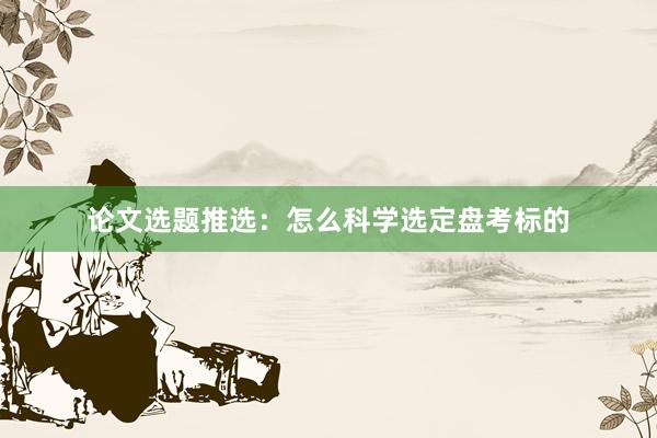 论文选题推选：怎么科学选定盘考标的