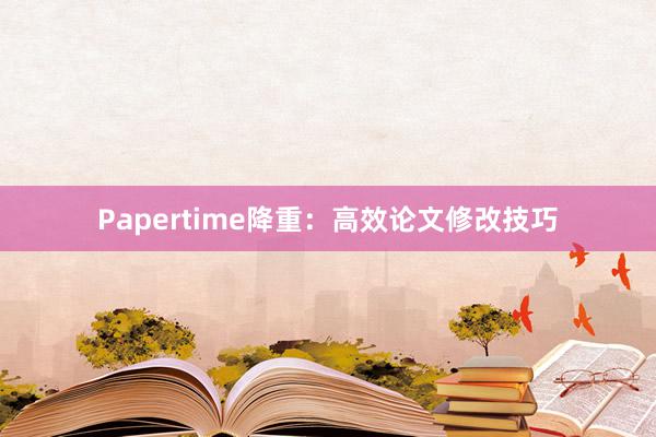 Papertime降重：高效论文修改技巧