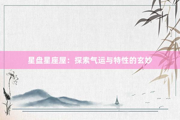 星盘星座屋：探索气运与特性的玄妙
