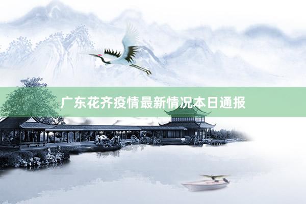 广东花齐疫情最新情况本日通报